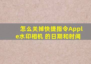 怎么关掉快捷指令Apple水印相机 的日期和时间